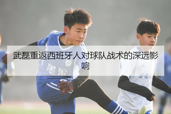 武磊重返西班牙人对球队战术的深远影响